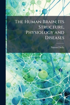 The Human Brain; Its Structure, Physiology and Diseases by Solly, Samuel
