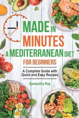 Made In Minutes- A Mediterranean Diet for Beginners: A complete guide with quick and easy recipes by Ray, Samantha