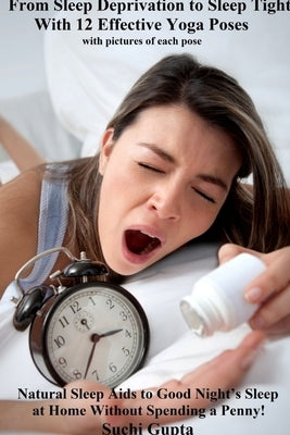 From Sleep Deprivation to Sleep Tight With 12 Effective Yoga Poses: Natural Sleep Aids to Good Night's Sleep at Home Without Spending a Penny by Gupta, Suchi