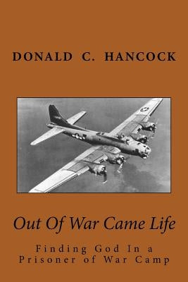 Out Of War Came Life: Finding God In a Prisoner of War Camp by Hancock, Donald C.
