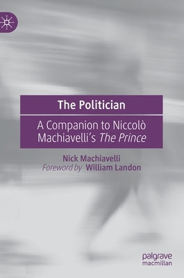 The Politician: A Companion to Niccolò Machiavelli's the Prince by Machiavelli, Nick