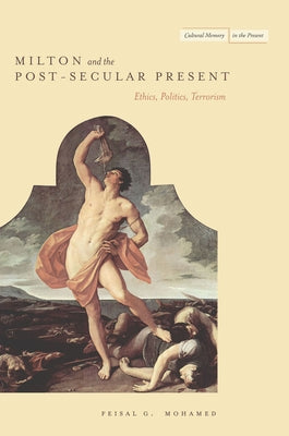 Milton and the Post-Secular Present: Ethics, Politics, Terrorism by Mohamed, Feisal