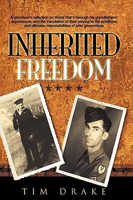 Inherited Freedom: A Grandson's Reflection on World War II Through His Grandfathers' Experiences, and the Translation of Their Service to by Drake, Tim