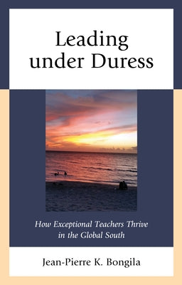 Leading Under Duress: How Exceptional Teachers Thrive in the Global South by Bongila, Jean-Pierre