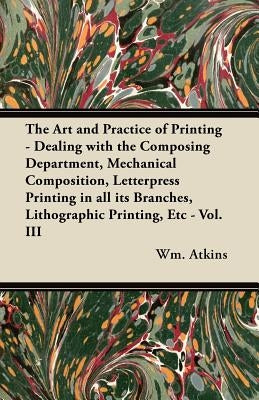 The Art and Practice of Printing - Dealing with the Composing Department, Mechanical Composition, Letterpress Printing in all its Branches, Lithograph by Atkins, Wm
