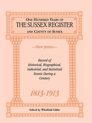 One Hundred Years of the "Sussex Register" and County of Sussex (New Jersey), 1813-1913: Record of Historical, Biographical, Industrial, and Statistic by Gibbs, Whitfield