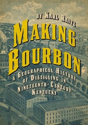 Making Bourbon: A Geographical History of Distilling in Nineteenth-Century Kentucky by Raitz, Karl