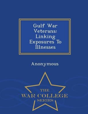 Gulf War Veterans: Linking Exposures to Illnesses - War College Series by United States Congress House of Represen