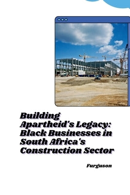 Building Apartheid's Legacy: Black Businesses in South Africa's Construction Sector by Furguson