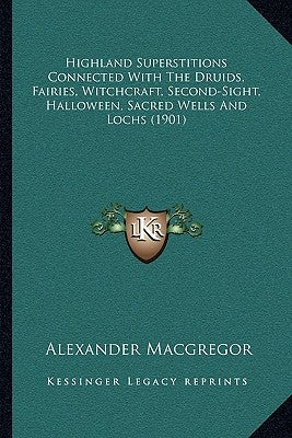 Highland Superstitions Connected With The Druids, Fairies, Witchcraft, Second-Sight, Halloween, Sacred Wells And Lochs (1901) by MacGregor, Alexander