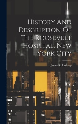 History And Description Of The Roosevelt Hospital, New York City by Lathrop, James R.