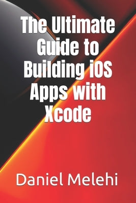 The Ultimate Guide to Building iOS Apps with Xcode by Melehi, Daniel
