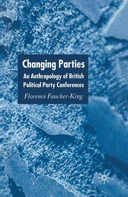 Changing Parties: An Anthropology of British Political Conferences by Faucher-King, F.