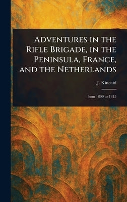 Adventures in the Rifle Brigade, in the Peninsula, France, and the Netherlands by Kincaid, J. (John)