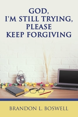 God, I'm Still Trying, Please Keep Forgiving by Boswell, Brandon L.