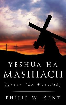 Yeshua Ha Mashiach (Jesus the Messiah) by Kent, Philip W.