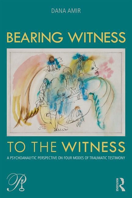 Bearing Witness to the Witness: A Psychoanalytic Perspective on Four Modes of Traumatic Testimony by Amir, Dana