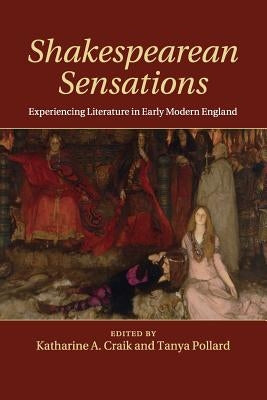 Shakespearean Sensations: Experiencing Literature in Early Modern England by Craik, Katharine A.