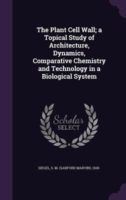 The Plant Cell Wall; a Topical Study of Architecture, Dynamics, Comparative Chemistry and Technology in a Biological System by Siegel, S. M. 1928-