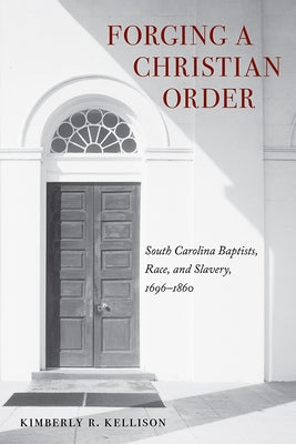 Forging a Christian Order: South Carolina Baptists, Race, and Slavery, 1696-1860 by Kellison, Kimberly