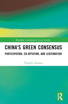 China's Green Consensus: Participation, Co-optation, and Legitimation by Arantes, Virginie