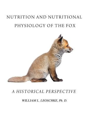 Nutrition and Nutritional Physiology of the Fox: A Historical Perspective by Leoschke Ph. D., William L.