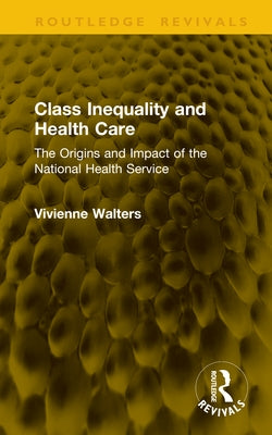Class Inequality and Health Care: The Origins and Impact of the National Health Service by Walters, Vivienne
