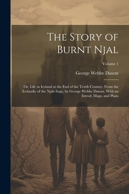 The Story of Burnt Njal; or, Life in Iceland at the end of the Tenth Century. From the Icelandic of the Njals Saga, by George Webbe Dasent. With an In by Dasent, George Webbe