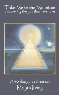 Take Me To The Mountain: Discovering the You That Never Dies by Irving, Moyra