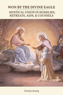 Won by the Divine Eagle: Mystical Union in Homilies, Retreats, Aids, & Counsels by Anang, Charles