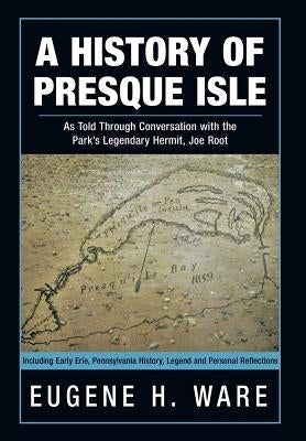 A History of Presque Isle: As Told Through Conversation with the Park's Legendary Hermit, Joe Root by Ware, Eugene H.