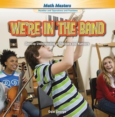 We're in the Band: Develop Understanding of Fractions and Numbers by George, Gale