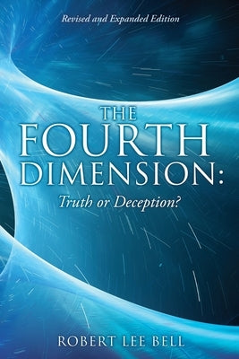 The Fourth Dimension: Truth or Deception?: Revised and Expanded Edition by Bell, Robert Lee