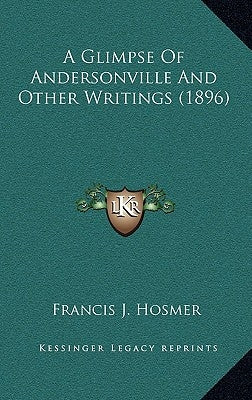 A Glimpse Of Andersonville And Other Writings (1896) by Hosmer, Francis J.
