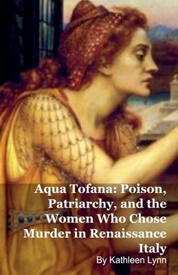 Aqua Tofana: Poison, Patriarchy, and the Women Who Chose Murder in Renaissance Italy by Lynn, Kathleen