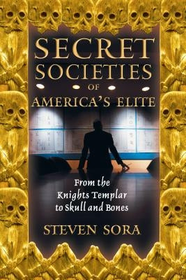 Secret Societies of America's Elite: From the Knights Templar to Skull and Bones by Sora, Steven