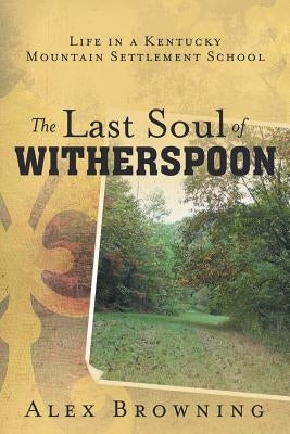 The Last Soul of Witherspoon: Life in a Kentucky Mountain Settlement School by Browning, Alex