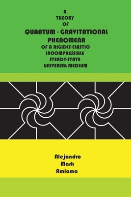 Quantum-Gravitational Phenomena: A theory of quantum-gravitational phenomena of a rigidly-elastic incompressible steady-state universal medium by Amiama, Alejandro Mark
