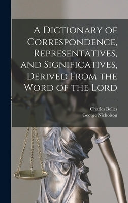 A Dictionary of Correspondence, Representatives, and Significatives, Derived From the Word of the Lord by Nicholson, George