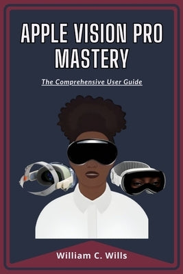 Apple Vision Pro Mastery: The Comprehensive User Guide by Wills, William C.