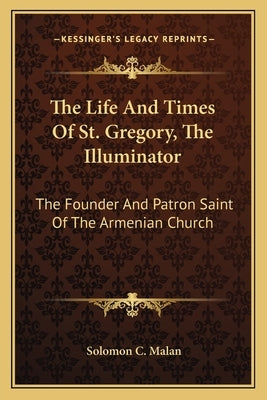 The Life and Times of St. Gregory, the Illuminator: The Founder and Patron Saint of the Armenian Church by Malan, Solomon C.