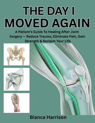 The Day I Moved Again: A Patient's Guide to Healing After Joint Surgery - Reduce Trauma, Eliminate Pain, Gain Strength & Reclaim Your Life by Harrison, Bianca