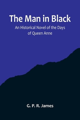 The Man in Black: An Historical Novel of the Days of Queen Anne by P. R. James, G.