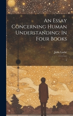 An Essay Concerning Human Understanding: In Four Books: 2 by Locke, John