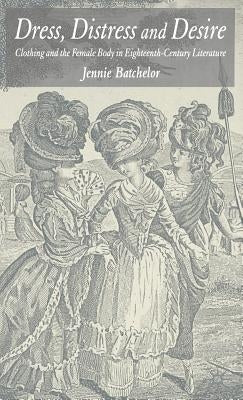 Dress, Distress and Desire: Clothing and the Female Body in Eighteenth-Century Literature by Batchelor, J.