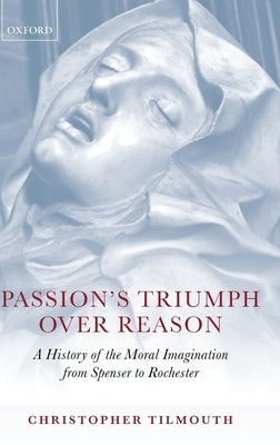 Passion's Triumph Over Reason: A History of the Moral Imagination from Spenser to Rochester by Tilmouth, Christopher