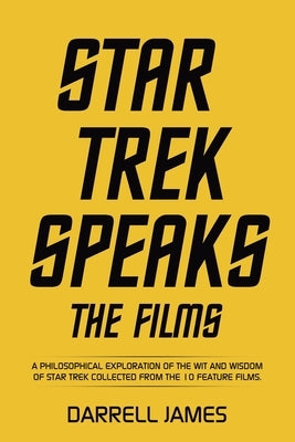 Star Trek Speaks The Films: A philosophical exploration of the wit and wisdom of Star Trek collected from the 10 feature films. by James, Darrell