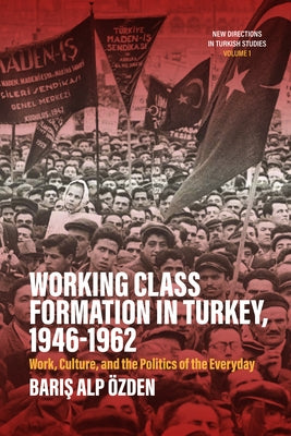 Working Class Formation in Turkey, 1946-1962: Work, Culture, and the Politics of the Everyday by Özden, Barış Alp