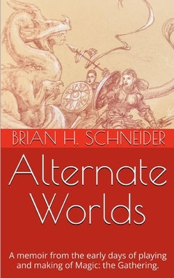 Alternate Worlds: A memoir from the early days of playing and making Magic: the Gathering by Schneider, Brian H.