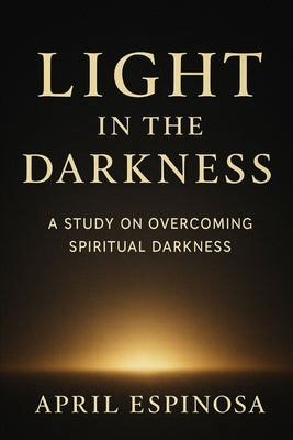 Light In The Darkness: A Study on Overcoming Spiritual Darkness by Espinosa, April